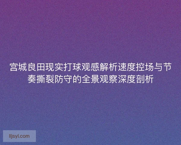 宫城良田现实打球观感解析速度控场与节奏撕裂防守的全景观察深度剖析