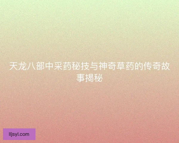 天龙八部中采药秘技与神奇草药的传奇故事揭秘