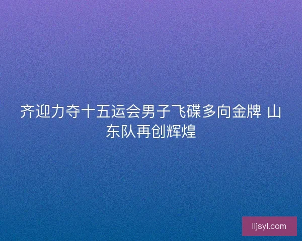 齐迎力夺十五运会男子飞碟多向金牌 山东队再创辉煌