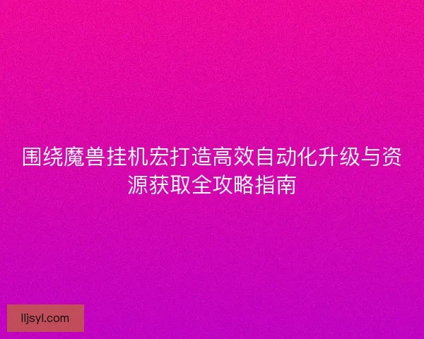 围绕魔兽挂机宏打造高效自动化升级与资源获取全攻略指南