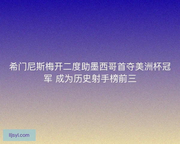 希门尼斯梅开二度助墨西哥首夺美洲杯冠军 成为历史射手榜前三