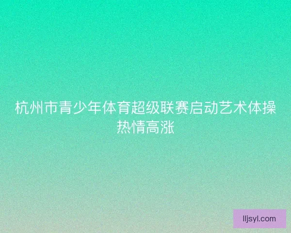 杭州市青少年体育超级联赛启动艺术体操热情高涨
