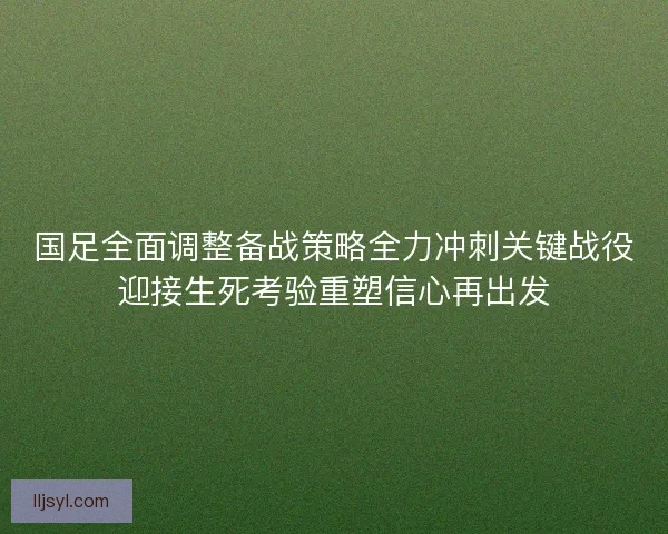 国足全面调整备战策略全力冲刺关键战役迎接生死考验重塑信心再出发